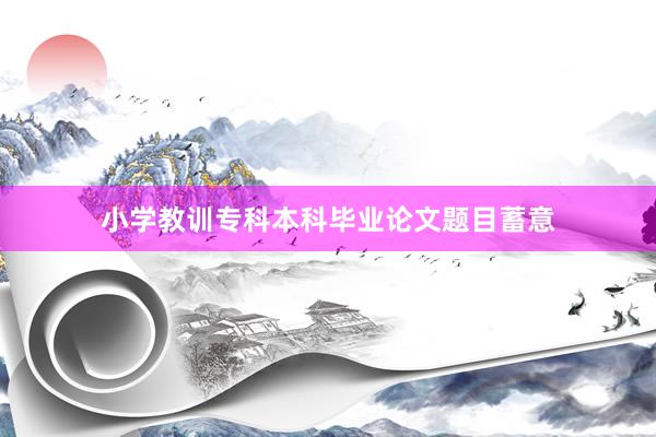 小学教训专科本科毕业论文题目蓄意