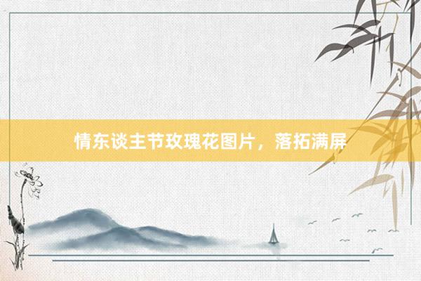 情东谈主节玫瑰花图片，落拓满屏