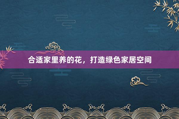 合适家里养的花，打造绿色家居空间