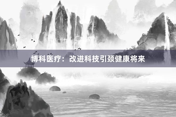 博科医疗：改进科技引颈健康将来