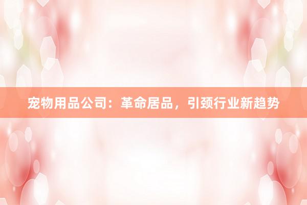 宠物用品公司:革命居品,引颈行业新趋势