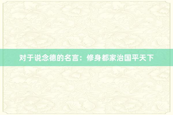 对于说念德的名言：修身都家治国平天下