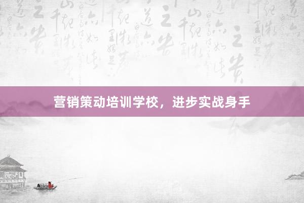 营销策动培训学校，进步实战身手