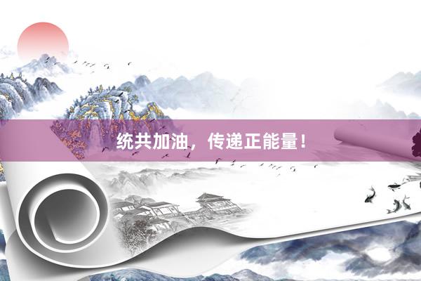 统共加油，传递正能量！